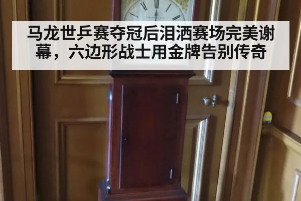 马龙世乒赛夺冠后泪洒赛场完美谢幕,六边形战士用金牌告别传奇