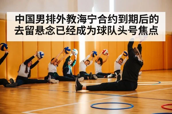 中国男排外教海宁合约到期后的去留悬念已经成为球队头号焦点