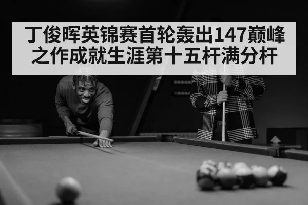 丁俊晖英锦赛首轮轰出147巅峰之作成就生涯第十五杆满分杆