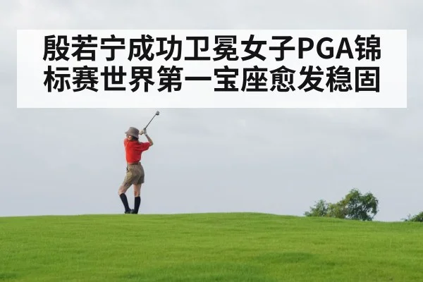 殷若宁成功卫冕女子PGA锦标赛世界第一宝座愈发稳固