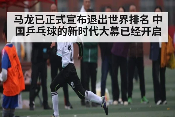 马龙已正式宣布退出世界排名 中国乒乓球的新时代大幕已经开启