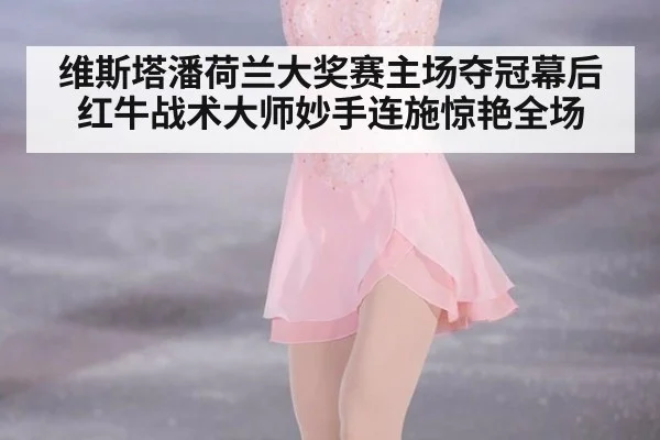 维斯塔潘荷兰大奖赛主场夺冠幕后红牛战术大师妙手连施惊艳全场